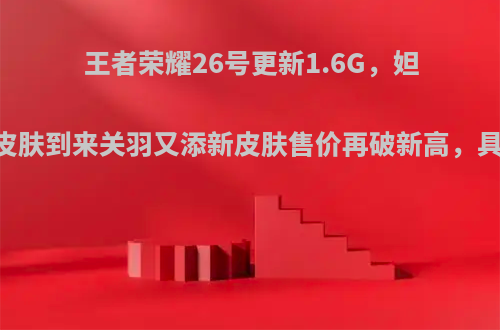 王者荣耀26号更新1.6G，妲己的机甲皮肤到来关羽又添新皮肤售价再破新高，具体是什么?