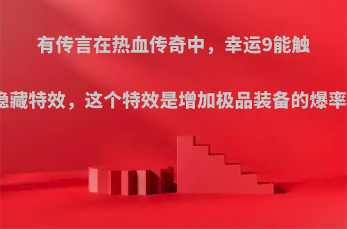 有传言在热血传奇中，幸运9能触发隐藏特效，这个特效是增加极品装备的爆率吗?