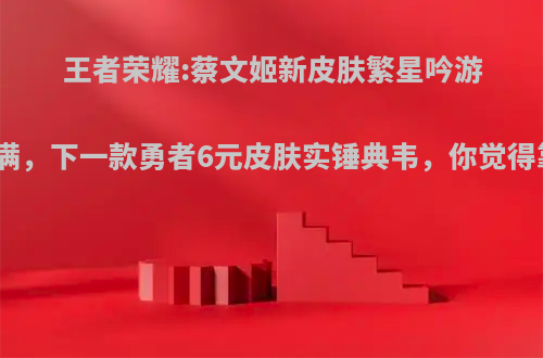 王者荣耀:蔡文姬新皮肤繁星吟游彩蛋满满，下一款勇者6元皮肤实锤典韦，你觉得靠谱不?
