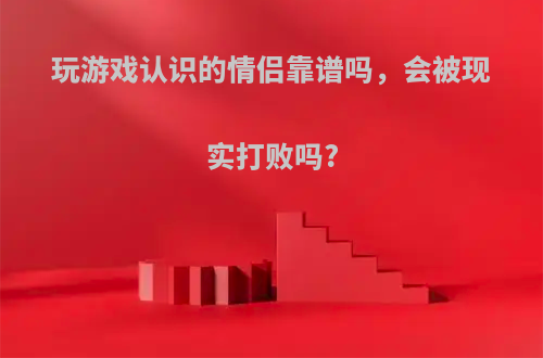 玩游戏认识的情侣靠谱吗，会被现实打败吗?