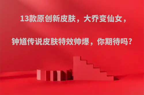 13款原创新皮肤，大乔变仙女，钟馗传说皮肤特效帅爆，你期待吗?