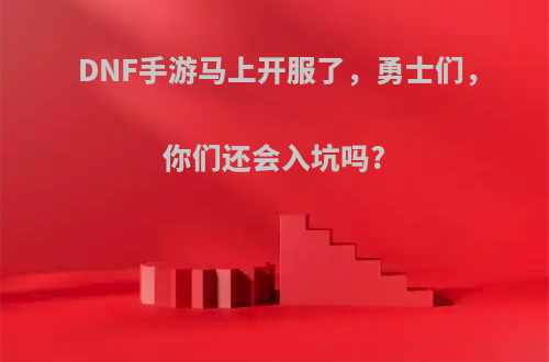 DNF手游马上开服了，勇士们，你们还会入坑吗?
