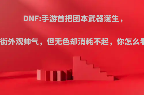 DNF:手游首把团本武器诞生，站街外观帅气，但无色却消耗不起，你怎么看?