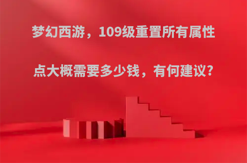 梦幻西游，109级重置所有属性点大概需要多少钱，有何建议?
