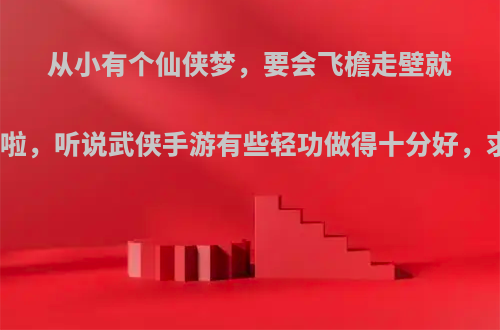 从小有个仙侠梦，要会飞檐走壁就好啦，听说武侠手游有些轻功做得十分好，求?