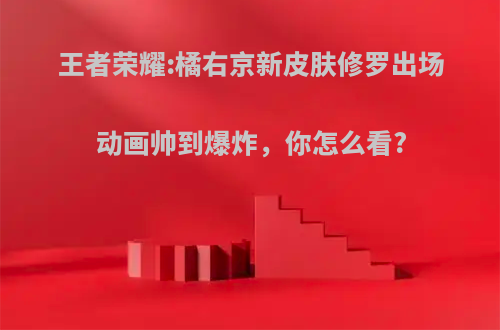 王者荣耀:橘右京新皮肤修罗出场动画帅到爆炸，你怎么看?