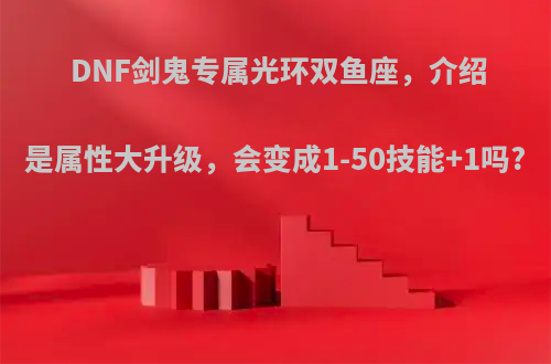 DNF剑鬼专属光环双鱼座，介绍是属性大升级，会变成1-50技能+1吗?