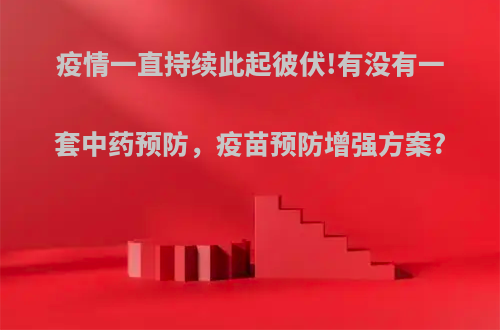 疫情一直持续此起彼伏!有没有一套中药预防，疫苗预防增强方案?