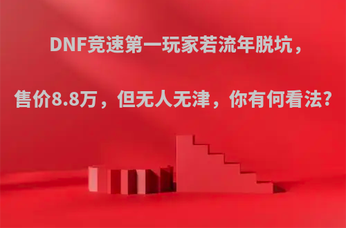 DNF竞速第一玩家若流年脱坑，售价8.8万，但无人无津，你有何看法?