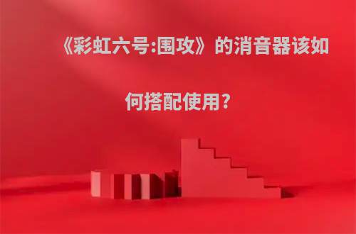 《彩虹六号:围攻》的消音器该如何搭配使用?