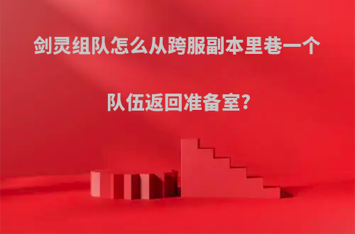 剑灵组队怎么从跨服副本里巷一个队伍返回准备室?