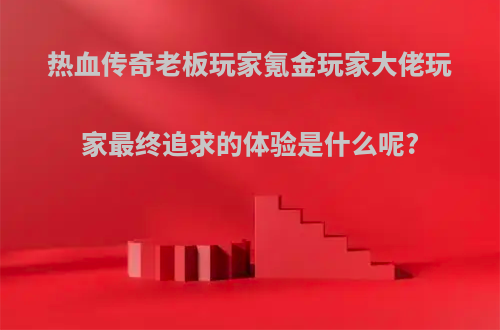 热血传奇老板玩家氪金玩家大佬玩家最终追求的体验是什么呢?
