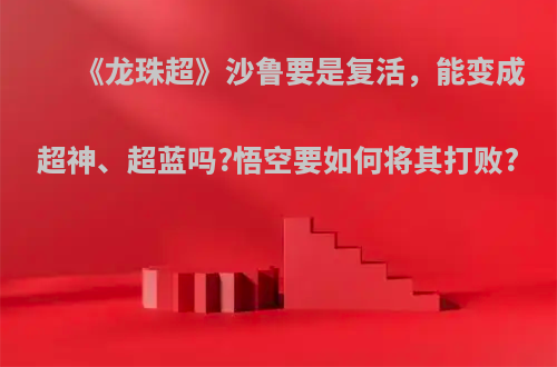 《龙珠超》沙鲁要是复活，能变成超神、超蓝吗?悟空要如何将其打败?