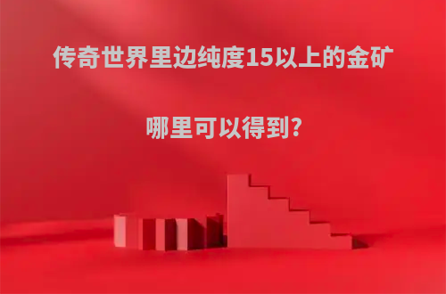 传奇世界里边纯度15以上的金矿哪里可以得到?