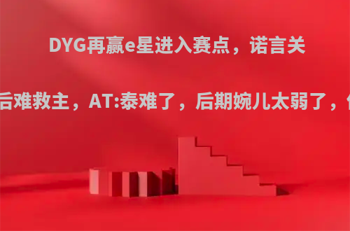 DYG再赢e星进入赛点，诺言关羽完美绕后难救主，AT:泰难了，后期婉儿太弱了，你觉得呢?