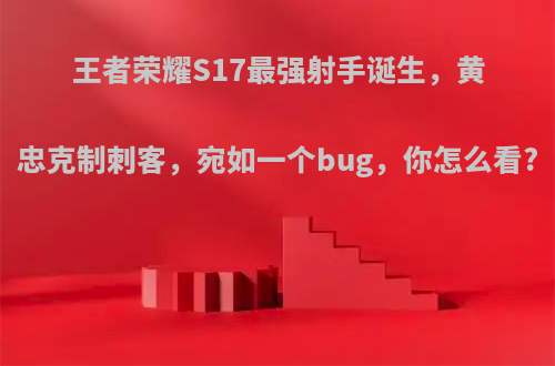 王者荣耀S17最强射手诞生，黄忠克制刺客，宛如一个bug，你怎么看?