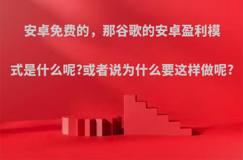 安卓免费的，那谷歌的安卓盈利模式是什么呢?或者说为什么要这样做呢?