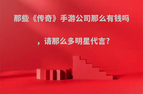 那些《传奇》手游公司那么有钱吗，请那么多明星代言?