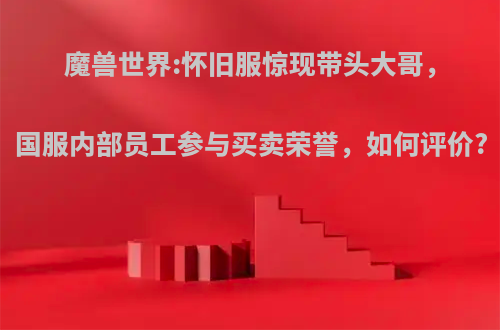 魔兽世界:怀旧服惊现带头大哥，国服内部员工参与买卖荣誉，如何评价?