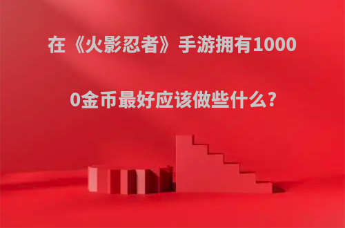 在《火影忍者》手游拥有10000金币最好应该做些什么?