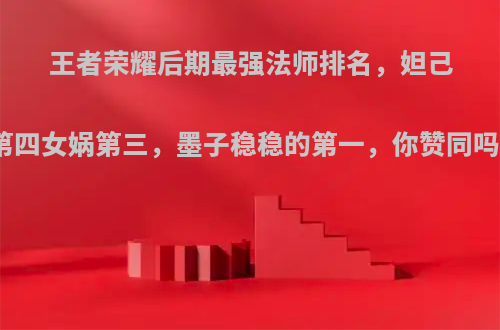 王者荣耀后期最强法师排名，妲己第四女娲第三，墨子稳稳的第一，你赞同吗?