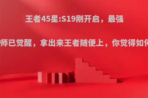 王者45星:S19刚开启，最强法师已觉醒，拿出来王者随便上，你觉得如何?