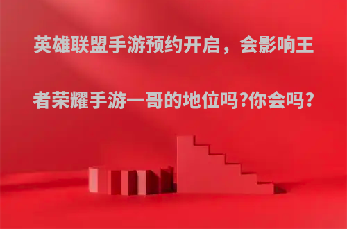 英雄联盟手游预约开启，会影响王者荣耀手游一哥的地位吗?你会吗?