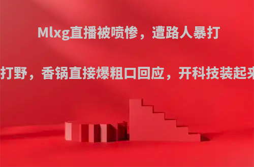 Mlxg直播被喷惨，遭路人暴打质疑这就是最强打野，香锅直接爆粗口回应，开科技装起来了，你怎么看?