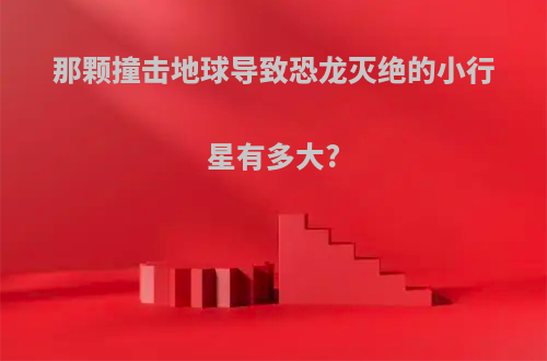 那颗撞击地球导致恐龙灭绝的小行星有多大?