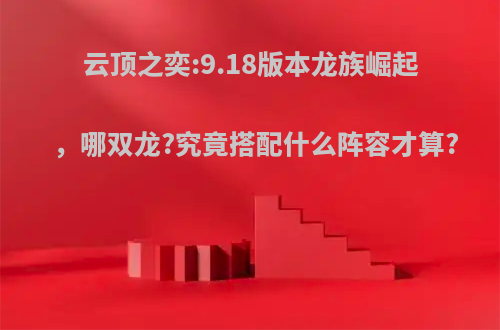 云顶之奕:9.18版本龙族崛起，哪双龙?究竟搭配什么阵容才算?