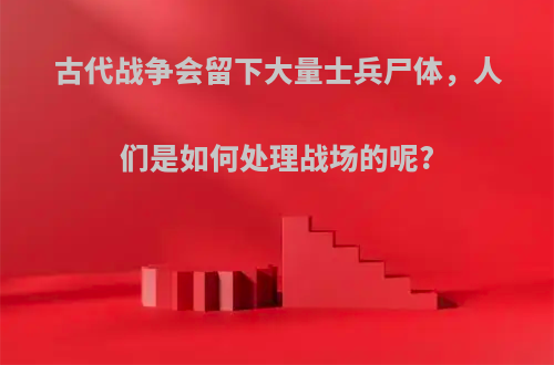 古代战争会留下大量士兵尸体，人们是如何处理战场的呢?