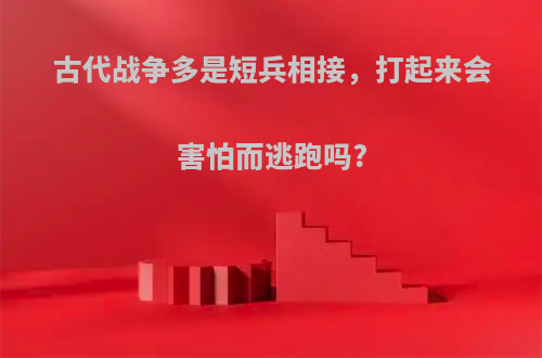 古代战争多是短兵相接，打起来会害怕而逃跑吗?
