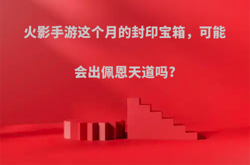 火影手游这个月的封印宝箱，可能会出佩恩天道吗?