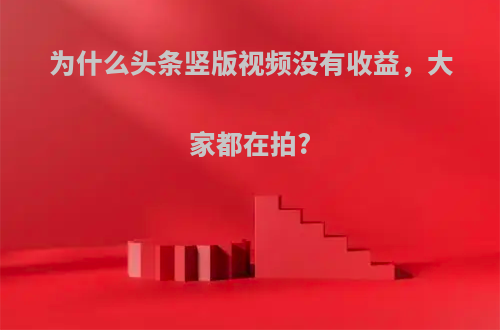 为什么头条竖版视频没有收益，大家都在拍?