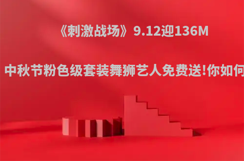 《刺激战场》9.12迎136M更新，中秋节粉色级套装舞狮艺人免费送!你如何评价?