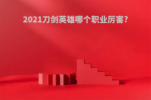 2021刀剑英雄哪个职业厉害?