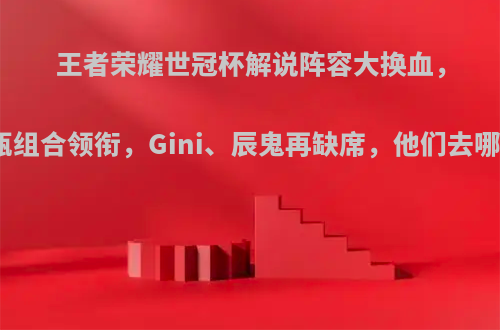 王者荣耀世冠杯解说阵容大换血，九瓶组合领衔，Gini、辰鬼再缺席，他们去哪了?