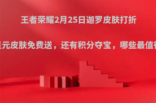 王者荣耀2月25日迦罗皮肤打折，且星元皮肤免费送，还有积分夺宝，哪些最值得入手?