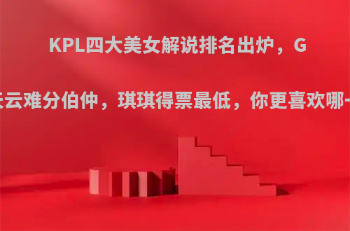 KPL四大美女解说排名出炉，Gini天云难分伯仲，琪琪得票最低，你更喜欢哪一个?