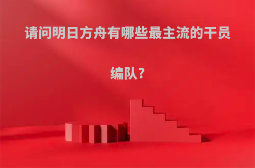 请问明日方舟有哪些最主流的干员编队?