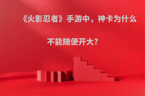 《火影忍者》手游中，神卡为什么不能随便开大?
