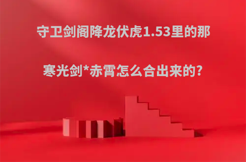守卫剑阁降龙伏虎1.53里的那寒光剑*赤霄怎么合出来的?