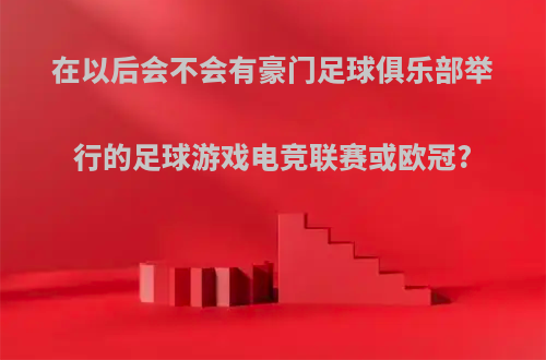 在以后会不会有豪门足球俱乐部举行的足球游戏电竞联赛或欧冠?