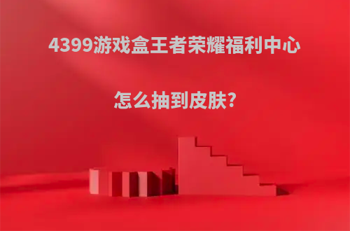 4399游戏盒王者荣耀福利中心怎么抽到皮肤?