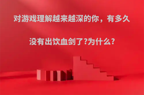 对游戏理解越来越深的你，有多久没有出饮血剑了?为什么?