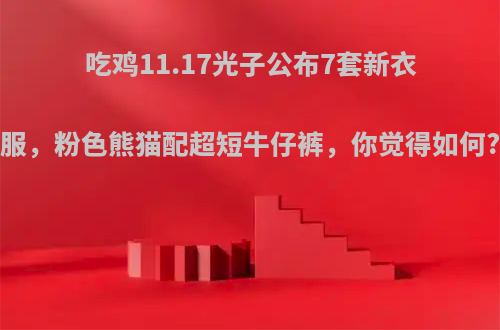 吃鸡11.17光子公布7套新衣服，粉色熊猫配超短牛仔裤，你觉得如何?