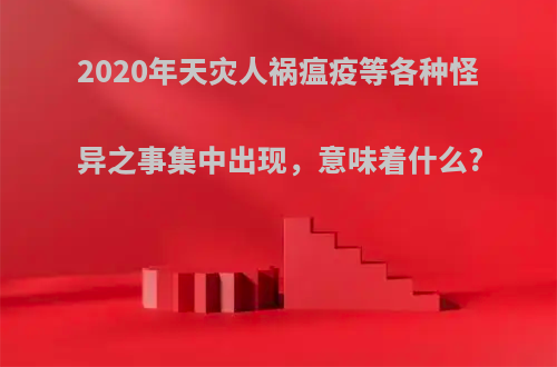 2020年天灾人祸瘟疫等各种怪异之事集中出现，意味着什么?