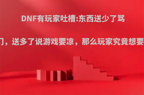 DNF有玩家吐槽:东西送少了骂策划抠门，送多了说游戏要凉，那么玩家究竟想要什么呢?
