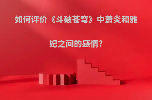 如何评价《斗破苍穹》中萧炎和雅妃之间的感情?