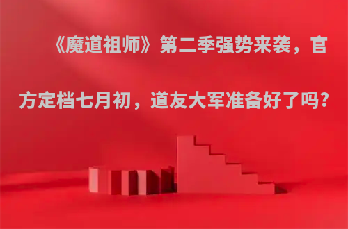 《魔道祖师》第二季强势来袭，官方定档七月初，道友大军准备好了吗?